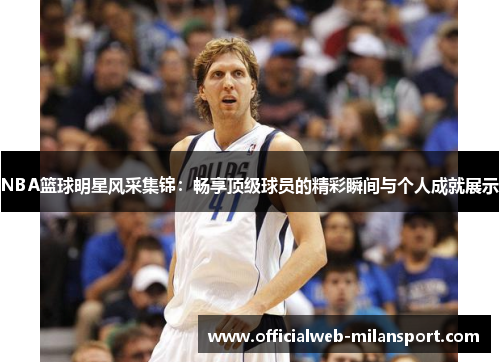 NBA篮球明星风采集锦:畅享顶级球员的精彩瞬间与个人成就展示