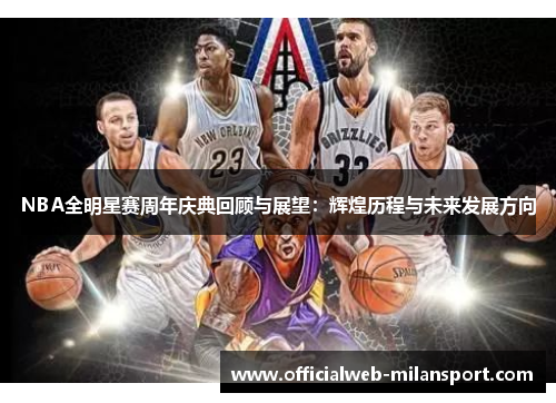 NBA全明星赛周年庆典回顾与展望:辉煌历程与未来发展方向