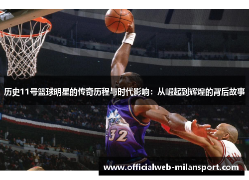 历史11号篮球明星的传奇历程与时代影响:从崛起到辉煌的背后故事