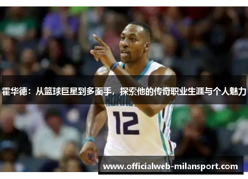 霍华德:从篮球巨星到多面手,探索他的传奇职业生涯与个人魅力
