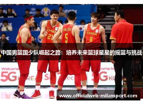 中国男篮国少队崛起之路:培养未来篮球星星的摇篮与挑战