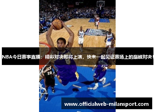 NBA今日赛事直播:精彩对决即将上演,快来一起见证赛场上的巅峰对决!