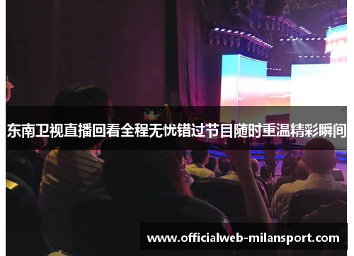 东南卫视直播回看全程无忧错过节目随时重温精彩瞬间