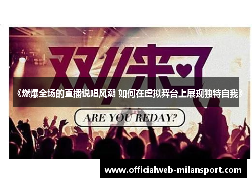 《燃爆全场的直播说唱风潮 如何在虚拟舞台上展现独特自我》