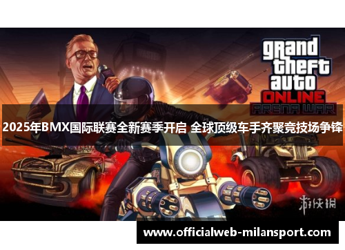 2025年BMX国际联赛全新赛季开启 全球顶级车手齐聚竞技场争锋